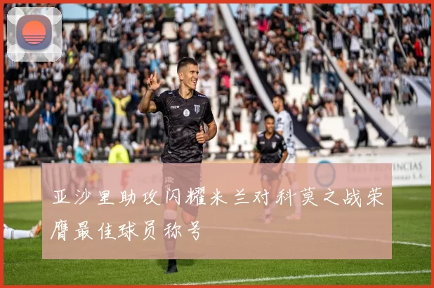 亚沙里助攻闪耀米兰对科莫之战荣膺最佳球员称号