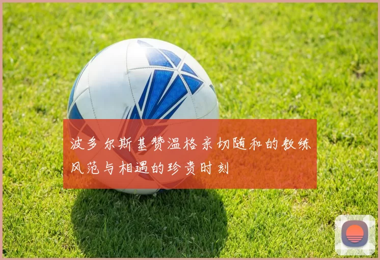 波多尔斯基赞温格亲切随和的教练风范与相遇的珍贵时刻