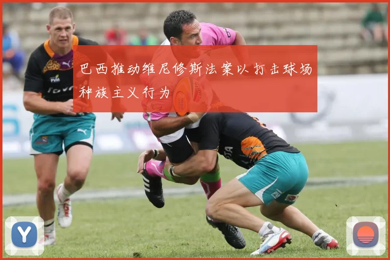 巴西推动维尼修斯法案以打击球场种族主义行为