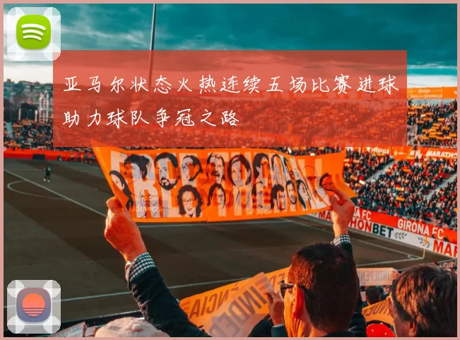 亚马尔状态火热连续五场比赛进球助力球队争冠之路