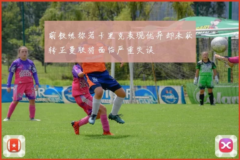 前教练称若卡里克表现优异却未获转正曼联将面临严重失误