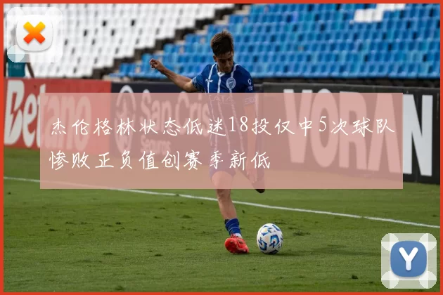 杰伦格林状态低迷18投仅中5次球队惨败正负值创赛季新低