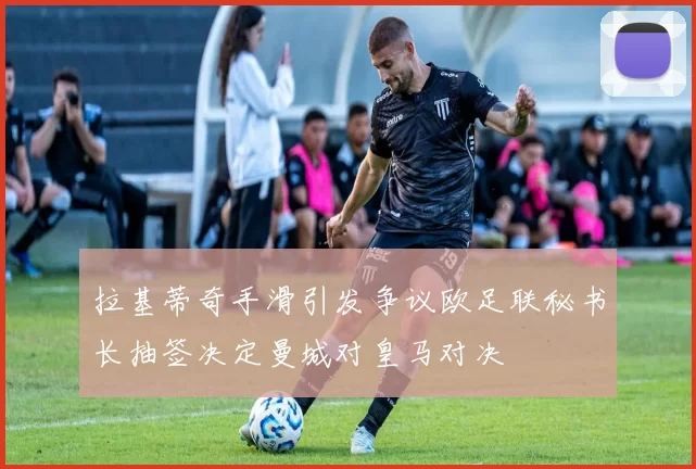 拉基蒂奇手滑引发争议欧足联秘书长抽签决定曼城对皇马对决