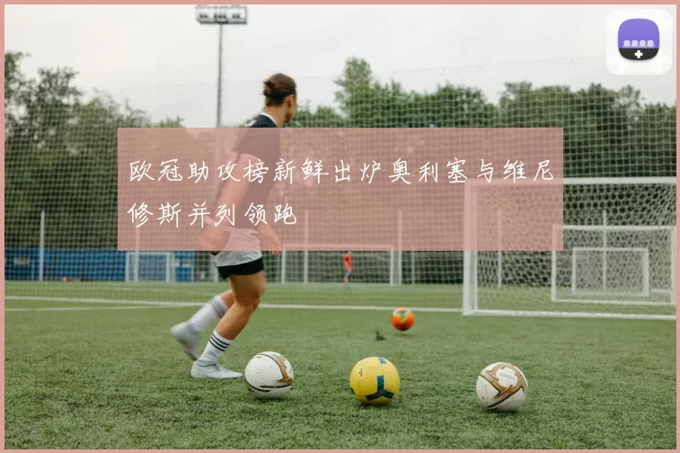 欧冠助攻榜新鲜出炉奥利塞与维尼修斯并列领跑