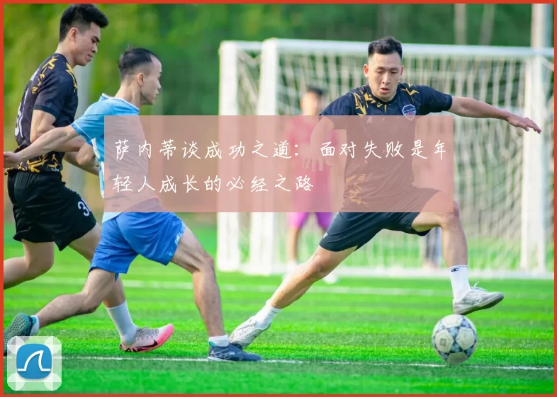 萨内蒂谈成功之道：面对失败是年轻人成长的必经之路