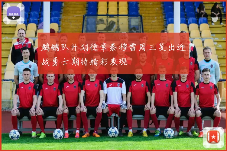 鹈鹕队计划德章泰穆雷周三复出迎战勇士期待精彩表现