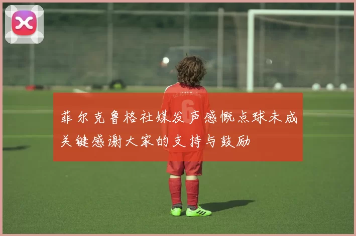 菲尔克鲁格社媒发声感慨点球未成关键感谢大家的支持与鼓励