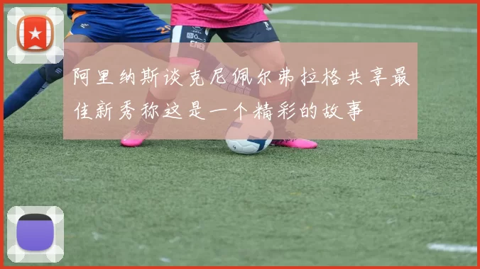 阿里纳斯谈克尼佩尔弗拉格共享最佳新秀称这是一个精彩的故事