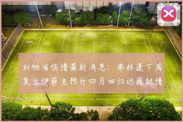 利物浦伤情最新消息：弗林蓬下周复出伊萨克预计四月回归远藤航情况待定
