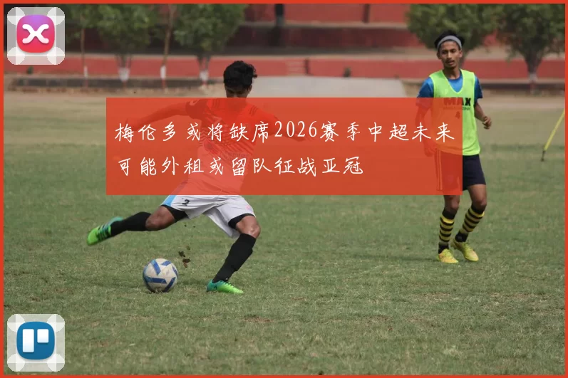 梅伦多或将缺席2026赛季中超未来可能外租或留队征战亚冠