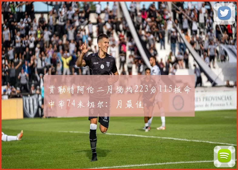 贾勒特阿伦二月场均223分115板命中率74米切尔：月最佳