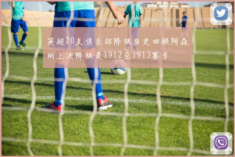 英超20支俱乐部降级历史回顾阿森纳上次降级是1912至1913赛季