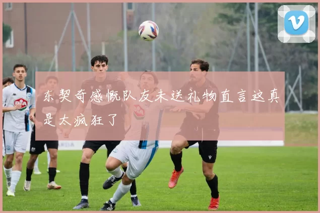 东契奇感慨队友未送礼物直言这真是太疯狂了