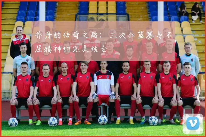 乔丹的传奇之路：三次扣篮赛与不屈精神的完美结合