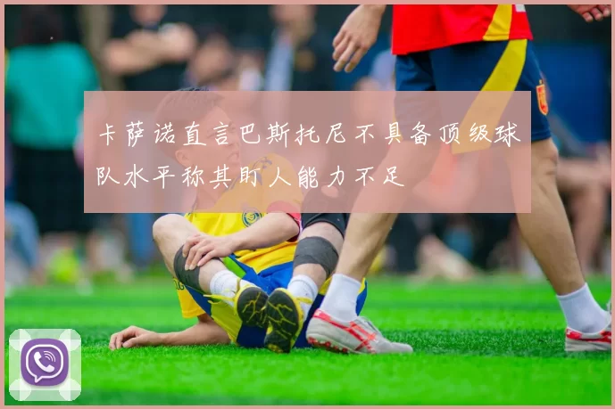 卡萨诺直言巴斯托尼不具备顶级球队水平称其盯人能力不足