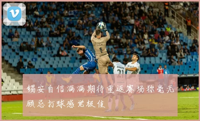 锡安自信满满期待重返赛场称毫无顾忌打球感觉极佳