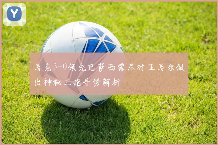 马竞3-0领先巴萨西蒙尼对亚马尔做出神秘三指手势解析