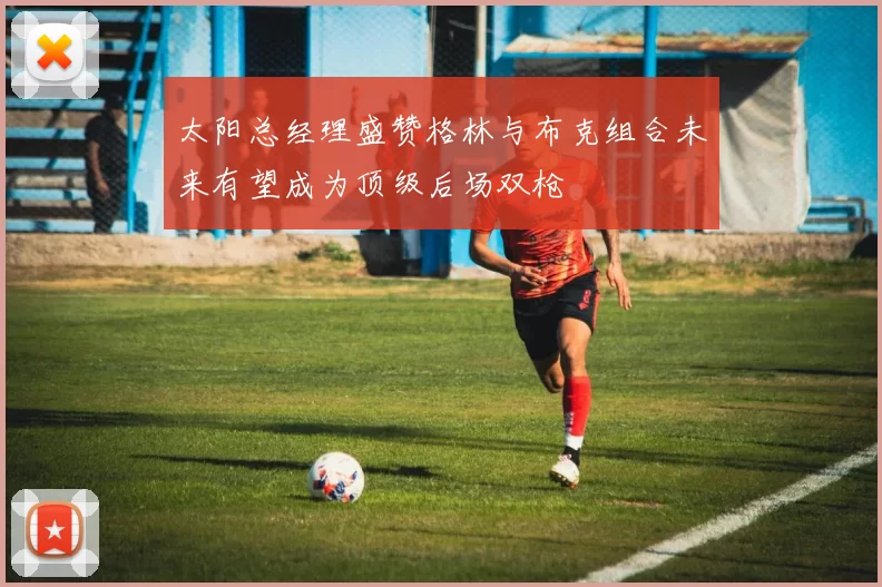 太阳总经理盛赞格林与布克组合未来有望成为顶级后场双枪