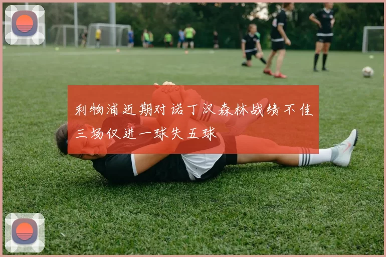 利物浦近期对诺丁汉森林战绩不佳三场仅进一球失五球
