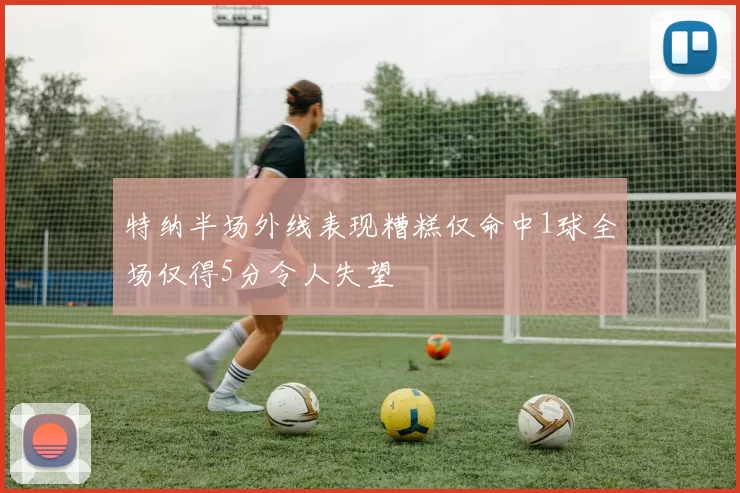 特纳半场外线表现糟糕仅命中1球全场仅得5分令人失望