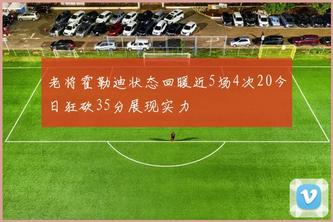 老将霍勒迪状态回暖近5场4次20今日狂砍35分展现实力
