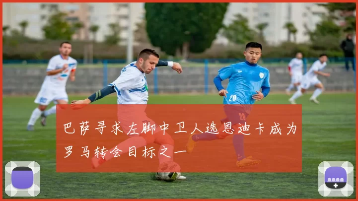 巴萨寻求左脚中卫人选恩迪卡成为罗马转会目标之一