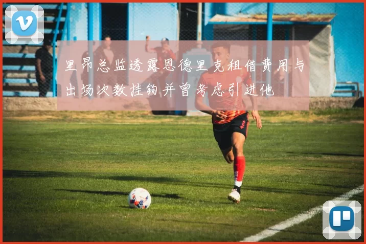 里昂总监透露恩德里克租借费用与出场次数挂钩并曾考虑引进他