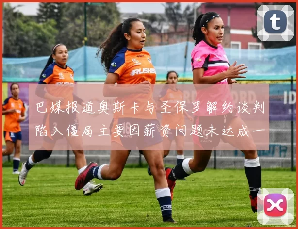 巴媒报道奥斯卡与圣保罗解约谈判陷入僵局主要因薪资问题未达成一致