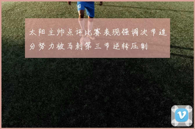 太阳主帅点评比赛表现强调次节追分努力被马刺第三节逆转压制