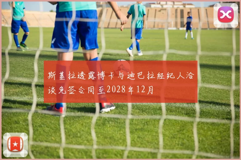 斯基拉透露博卡与迪巴拉经纪人洽谈免签合同至2028年12月