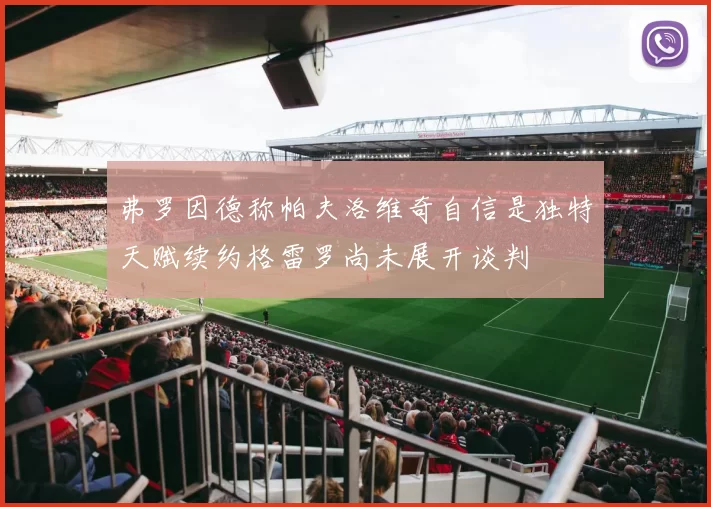 弗罗因德称帕夫洛维奇自信是独特天赋续约格雷罗尚未展开谈判